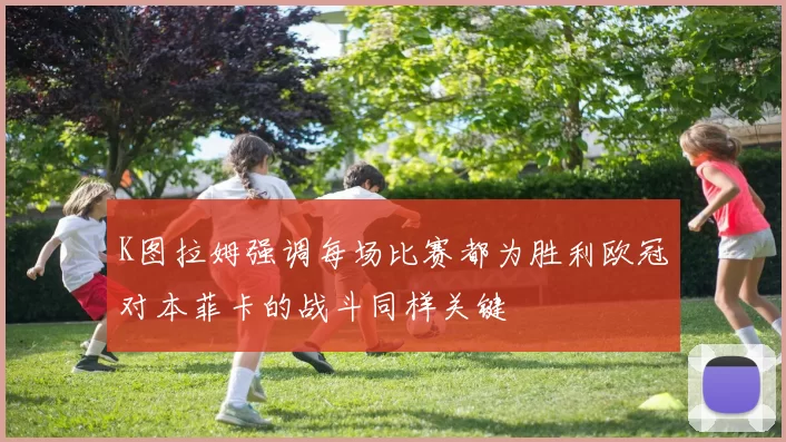 K图拉姆强调每场比赛都为胜利欧冠对本菲卡的战斗同样关键