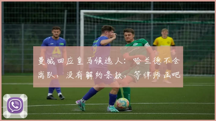 曼城回应皇马候选人:哈兰德不会离队,没有解约条款,等律师函吧