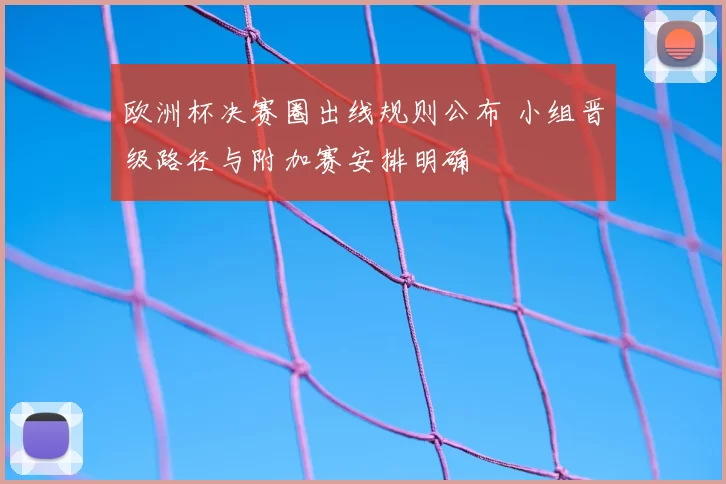欧洲杯决赛圈出线规则公布 小组晋级路径与附加赛安排明确