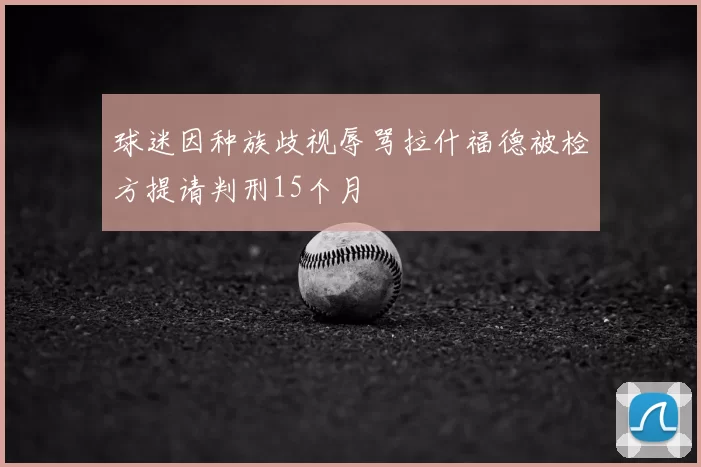 球迷因种族歧视辱骂拉什福德被检方提请判刑15个月