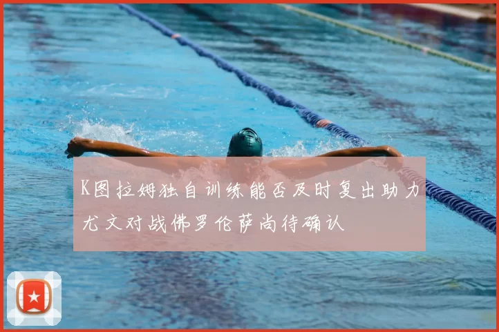 K图拉姆独自训练能否及时复出助力尤文对战佛罗伦萨尚待确认