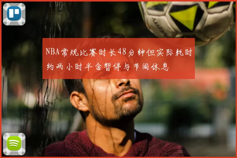 NBA常规比赛时长48分钟但实际耗时约两小时半含暂停与节间休息