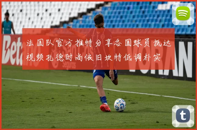 法国队官方推特分享各国球员抵达视频孔德时尚依旧坎特低调朴实
