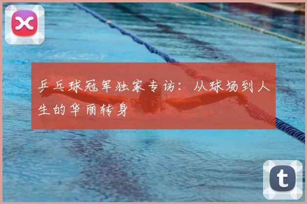 乒乓球冠军独家专访：从球场到人生的华丽转身