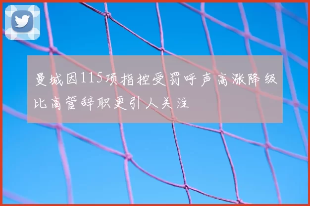 曼城因115项指控受罚呼声高涨降级比高管辞职更引人关注
