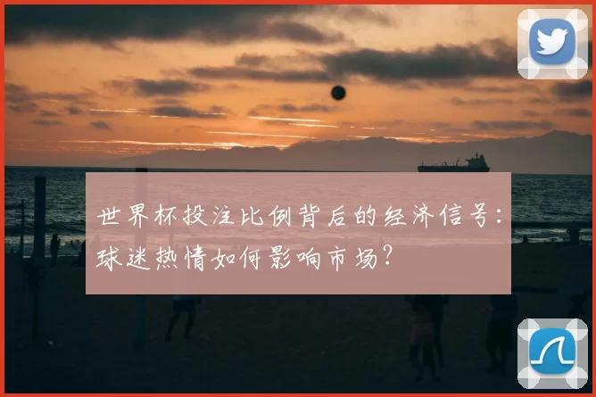世界杯投注比例背后的经济信号：球迷热情如何影响市场？