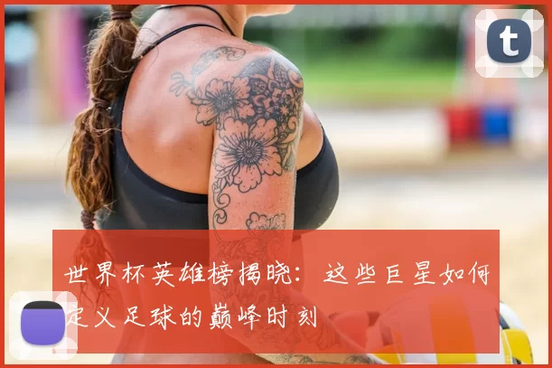 世界杯英雄榜揭晓:这些巨星如何定义足球的巅峰时刻