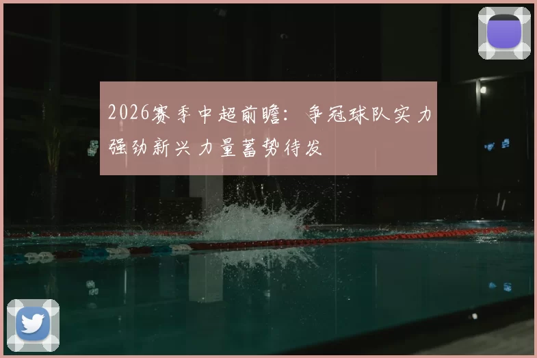 2026赛季中超前瞻:争冠球队实力强劲新兴力量蓄势待发
