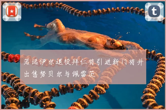 若诺伊尔退役拜仁将引进新门将并出售努贝尔与佩雷茨