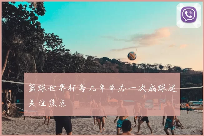 篮球世界杯每几年举办一次成球迷关注焦点