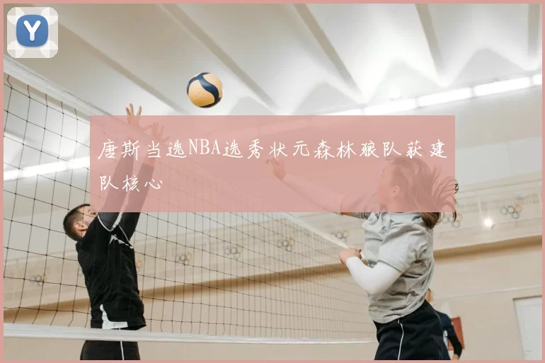 唐斯当选NBA选秀状元森林狼队获建队核心