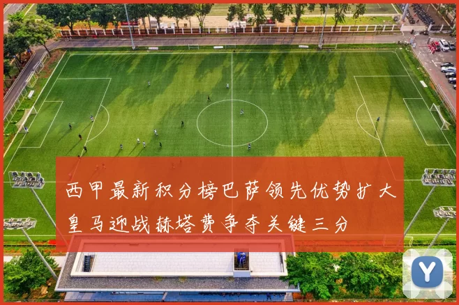 西甲最新积分榜巴萨领先优势扩大皇马迎战赫塔费争夺关键三分