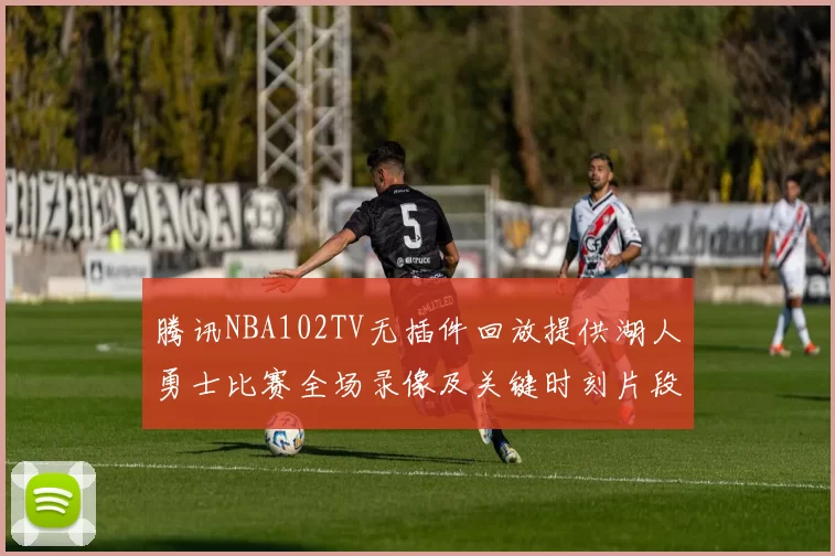 腾讯NBA102TV无插件回放提供湖人勇士比赛全场录像及关键时刻片段