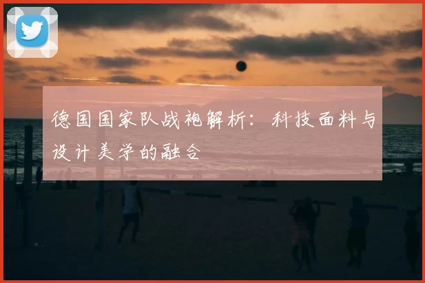 德国国家队战袍解析:科技面料与设计美学的融合
