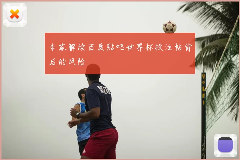 专家解读百度贴吧世界杯投注帖背后的风险