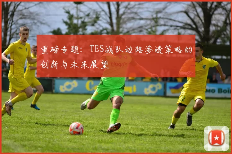重磅专题:TES战队边路渗透策略的创新与未来展望