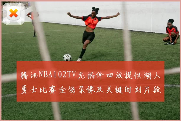 腾讯NBA102TV无插件回放提供湖人勇士比赛全场录像及关键时刻片段