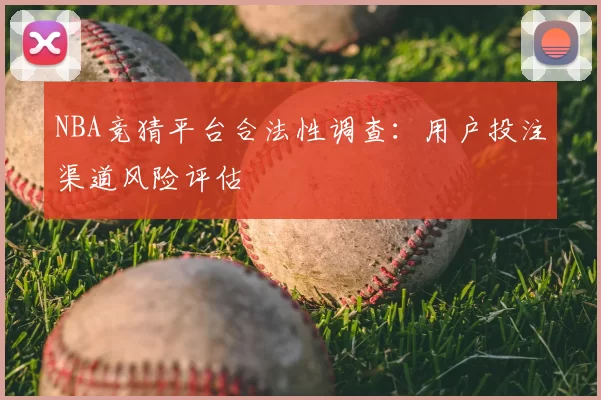NBA竞猜平台合法性调查：用户投注渠道风险评估