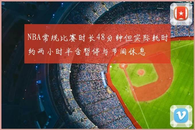 NBA常规比赛时长48分钟但实际耗时约两小时半含暂停与节间休息