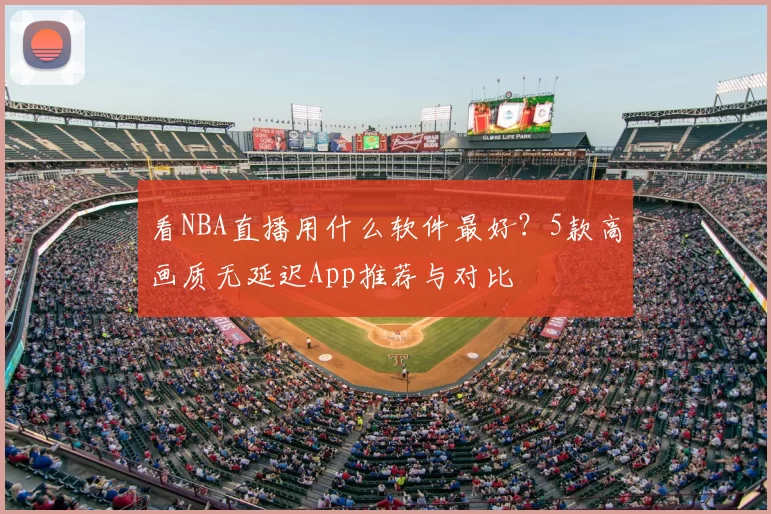 看NBA直播用什么软件最好？5款高画质无延迟App推荐与对比