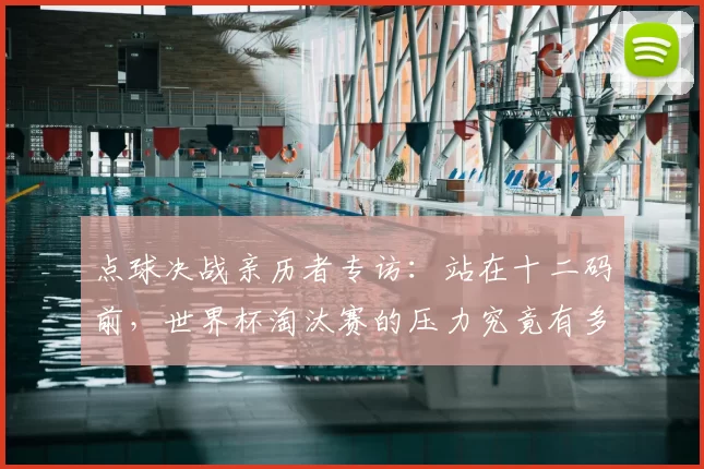 点球决战亲历者专访：站在十二码前，世界杯淘汰赛的压力究竟有多大？