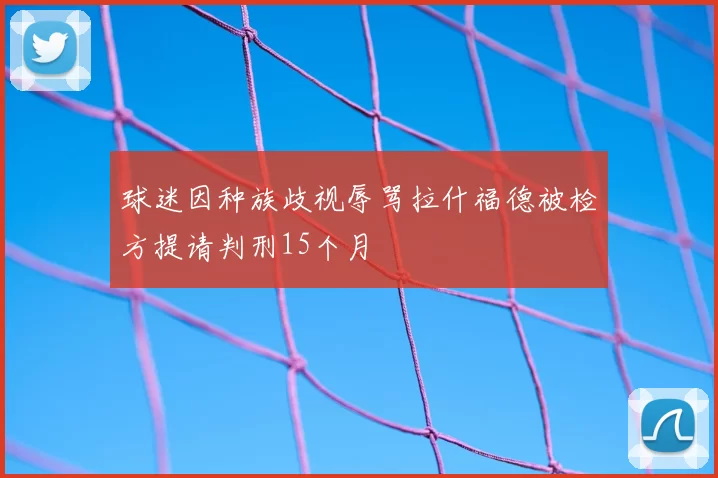 球迷因种族歧视辱骂拉什福德被检方提请判刑15个月