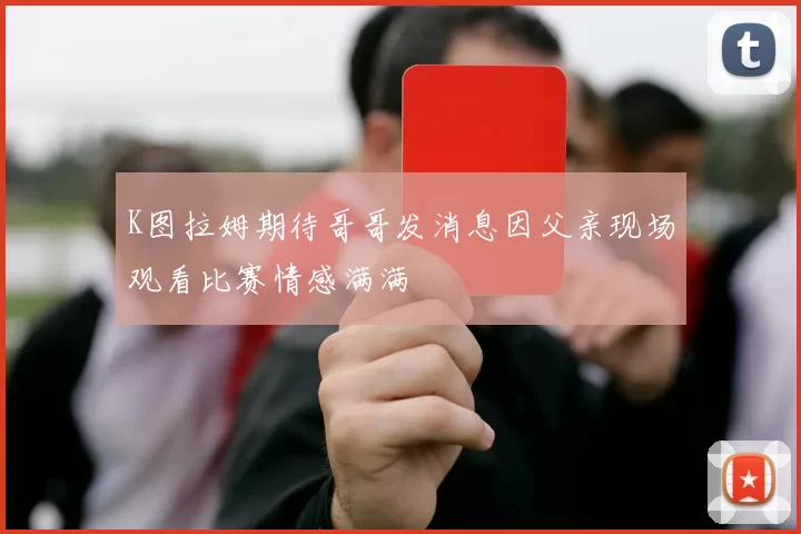 K图拉姆期待哥哥发消息因父亲现场观看比赛情感满满
