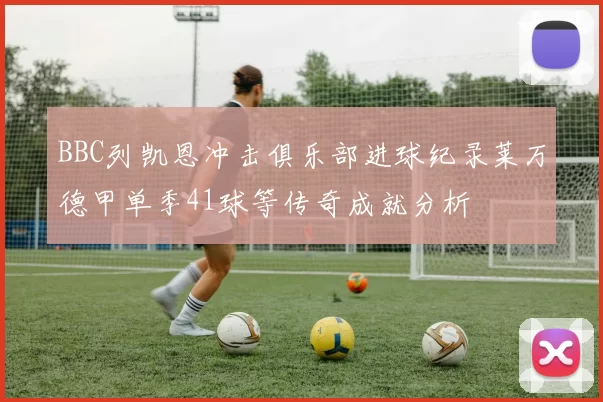 BBC列凯恩冲击俱乐部进球纪录莱万德甲单季41球等传奇成就分析