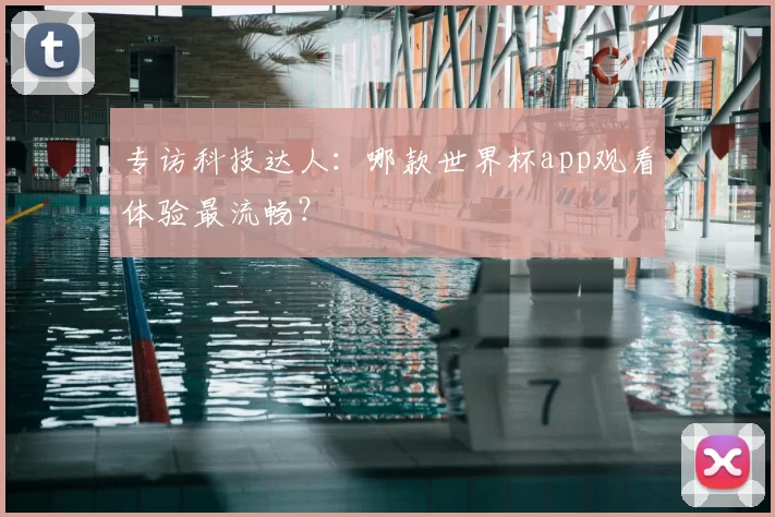 专访科技达人:哪款世界杯app观看体验最流畅?