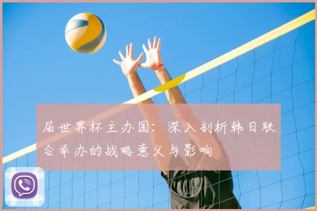 届世界杯主办国:深入剖析韩日联合举办的战略意义与影响