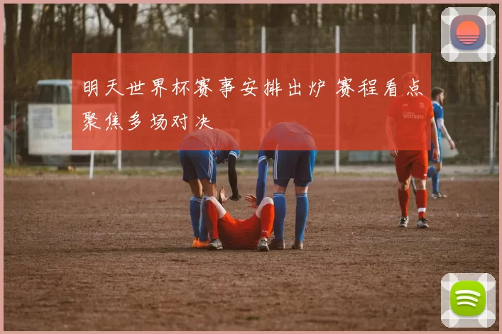 明天世界杯赛事安排出炉 赛程看点聚焦多场对决