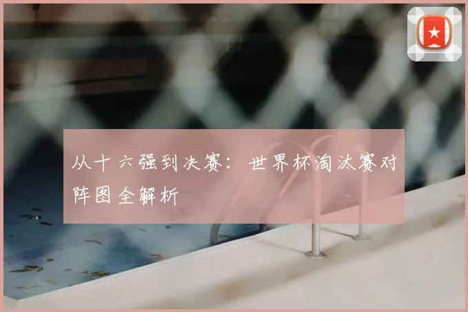 从十六强到决赛:世界杯淘汰赛对阵图全解析