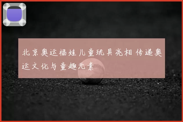 北京奥运福娃儿童玩具亮相 传递奥运文化与童趣元素