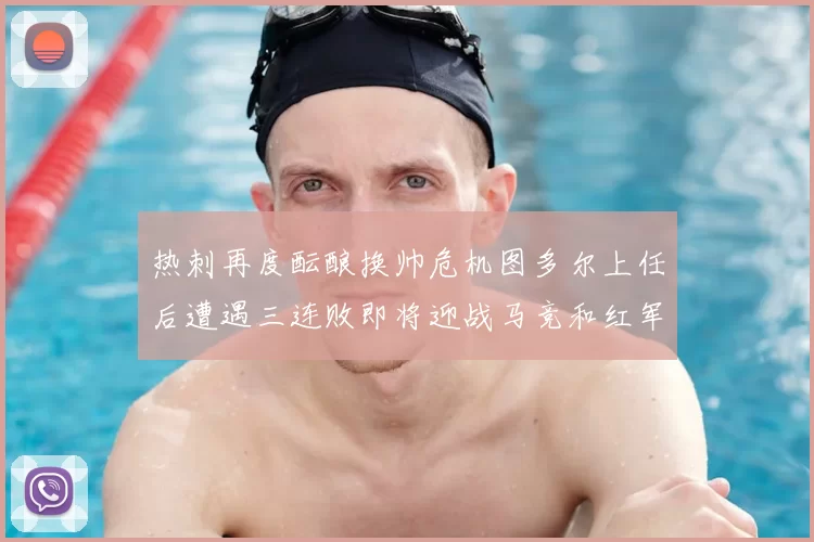 热刺再度酝酿换帅危机图多尔上任后遭遇三连败即将迎战马竞和红军