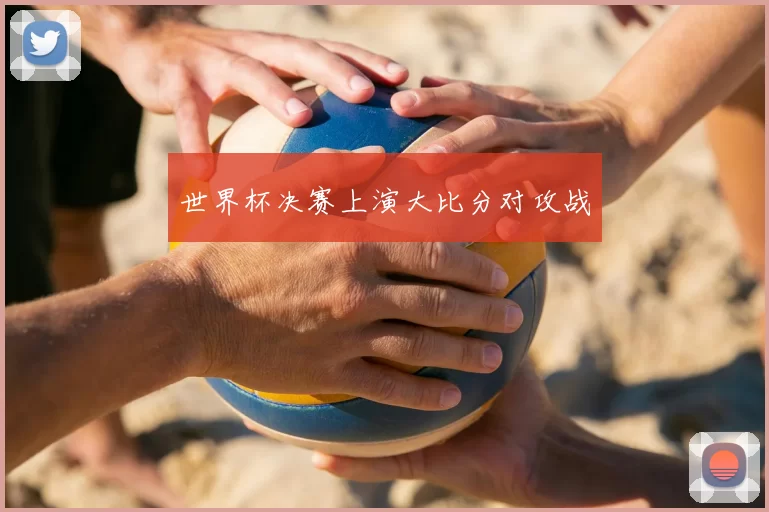 世界杯决赛上演大比分对攻战