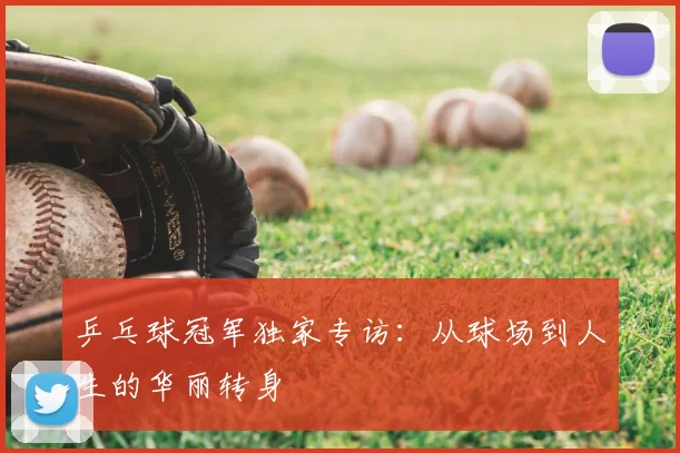 乒乓球冠军独家专访：从球场到人生的华丽转身