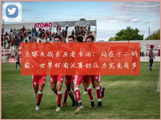 点球决战亲历者专访：站在十二码前，世界杯淘汰赛的压力究竟有多大？