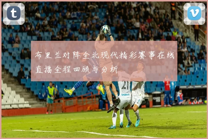 布里兰对阵全北现代精彩赛事在线直播全程回顾与分析