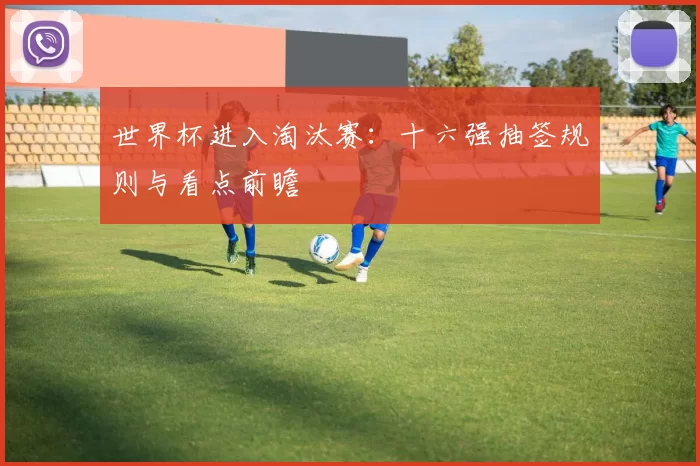 世界杯进入淘汰赛：十六强抽签规则与看点前瞻