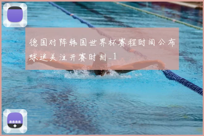 德国对阵韩国世界杯赛程时间公布球迷关注开赛时刻_1