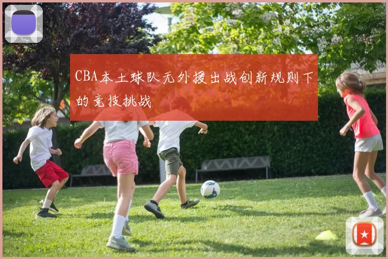 CBA本土球队无外援出战创新规则下的竞技挑战
