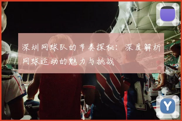 深圳网球队的节奏探秘:深度解析网球运动的魅力与挑战
