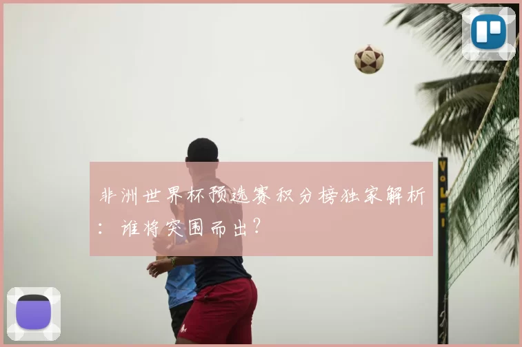 非洲世界杯预选赛积分榜独家解析：谁将突围而出？