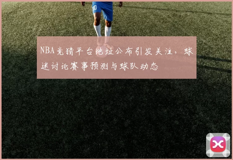 NBA竞猜平台地址公布引发关注,球迷讨论赛事预测与球队动态