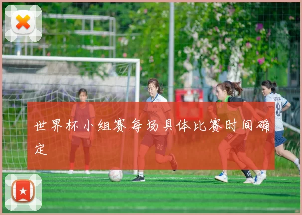 世界杯小组赛每场具体比赛时间确定