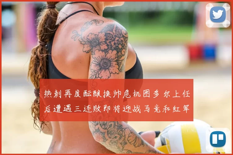 热刺再度酝酿换帅危机图多尔上任后遭遇三连败即将迎战马竞和红军