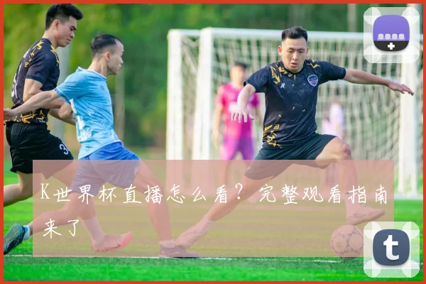 K世界杯直播怎么看？完整观看指南来了