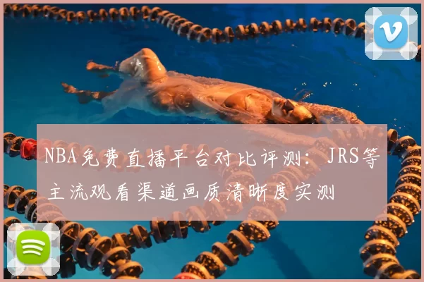 NBA免费直播平台对比评测:JRS等主流观看渠道画质清晰度实测