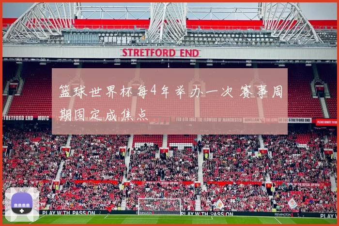 篮球世界杯每4年举办一次 赛事周期固定成焦点