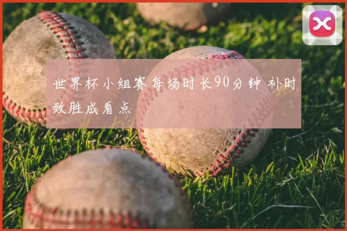 世界杯小组赛每场时长90分钟 补时致胜成看点